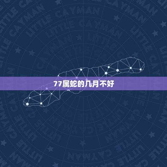 77属蛇的几月不好，生肖蛇人一生五个贵人