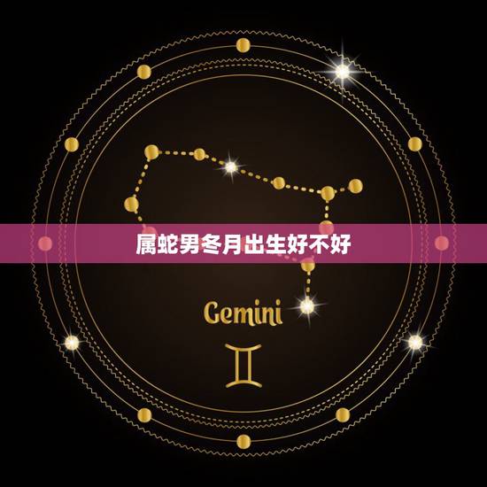 属蛇男冬月出生好不好，属蛇男最怕几月出生