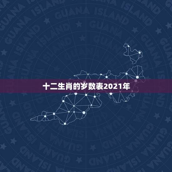 十二生肖的岁数表2021年,十二生肖年龄对照表 十二生肖的岁数表2021年,十二生肖年龄对照表