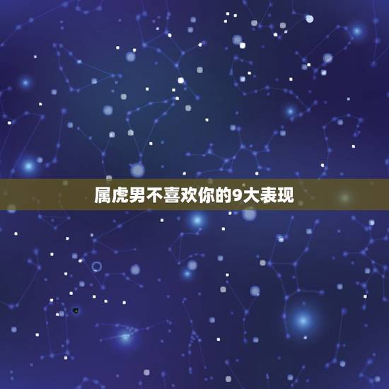 属虎男不喜欢你的9大表现，属虎男喜欢一个女人的表现