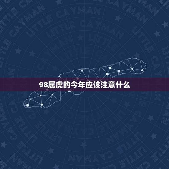98属虎的今年应该注意什么,1998年属虎的和什么属相最配 98属虎的今年应该注意什么,1998年属虎的和什么属相最配