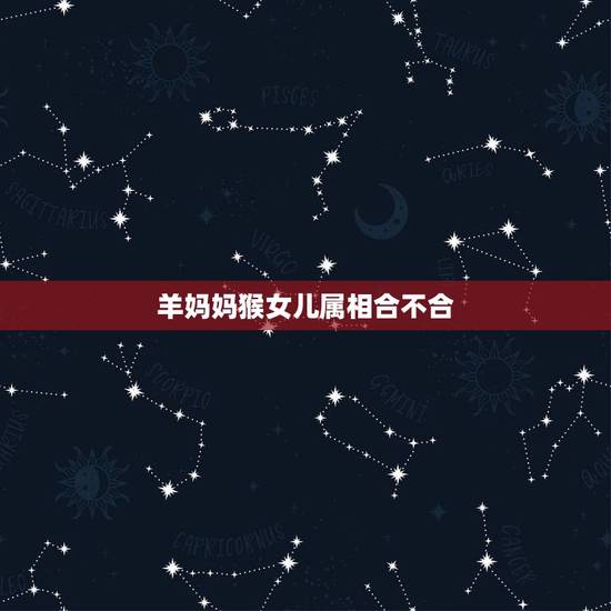 羊妈妈猴女儿属相合不合，羊和猴的属相不和吗？