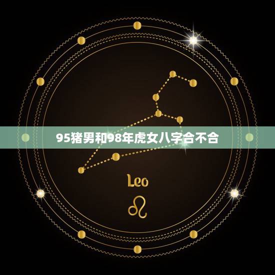 95猪男和98年虎女八字合不合 女虎男猪是结婚的大忌 95猪男和98年虎女八字合不合 女虎男猪是结婚的大忌