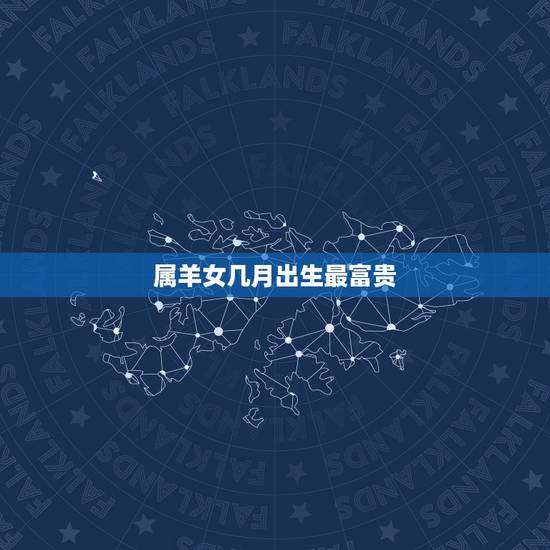 属羊女几月出生最富贵，属羊几月出生更好命运
