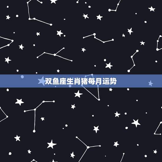 双鱼座生肖猪每月运势，属猪人双鱼座本周运势