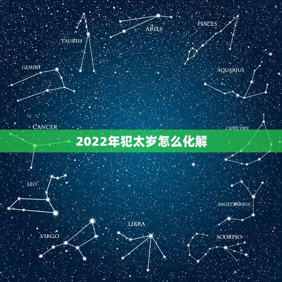 2022年犯太岁怎么化解,2022年贵人运最好的生肖 2022年犯太岁怎么化解,2022年贵人运最好的生肖