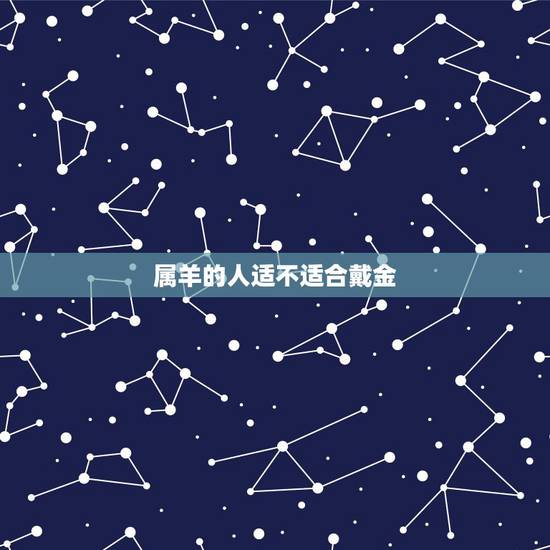 属羊的人适不适合戴金,什么人不适合戴金 属羊的人适不适合戴金,什么人不适合戴金