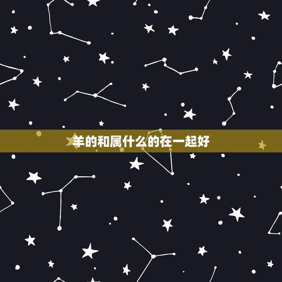 羊的和属什么的在一起好，属羊的和什么属相最配