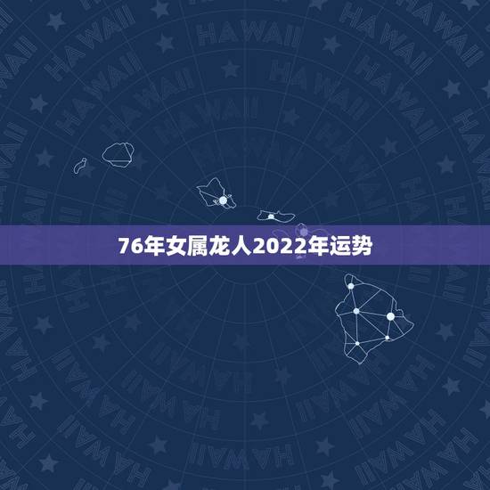 76年女属龙人2022年运势,76年龙女2022年的运程 76年女属龙人2022年运势,76年龙女2022年的运程