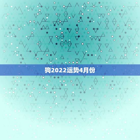 狗2022运势4月份,2022年属狗人的全年运势 狗2022运势4月份,2022年属狗人的全年运势
