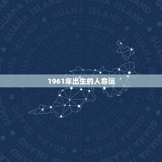 1961年出生的人命运,1961年属牛的命运 1961年出生的人命运,1961年属牛的命运