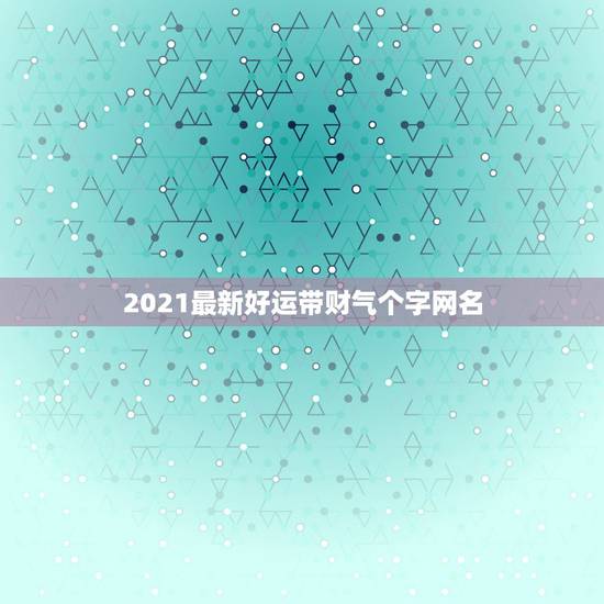 2021最新好运带财气个字网名,2021最火二字网名 2021最新好运带财气个字网名,2021最火二字网名