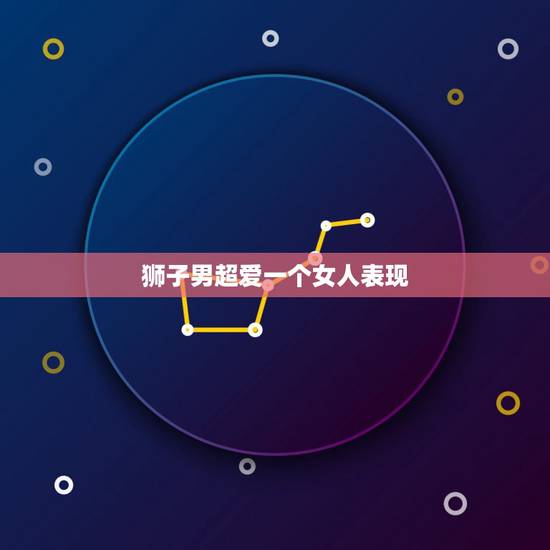 狮子男超爱一个女人表现，狮子男遇见真爱的表现