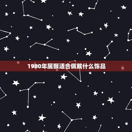 1980年属猴适合佩戴什么饰品 属猴人戴什么最旺财