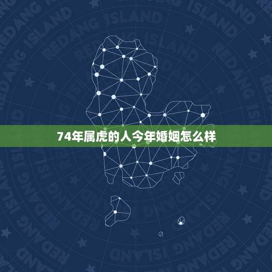 74年属虎的人今年婚姻怎么样，74年属虎二次婚姻在几岁