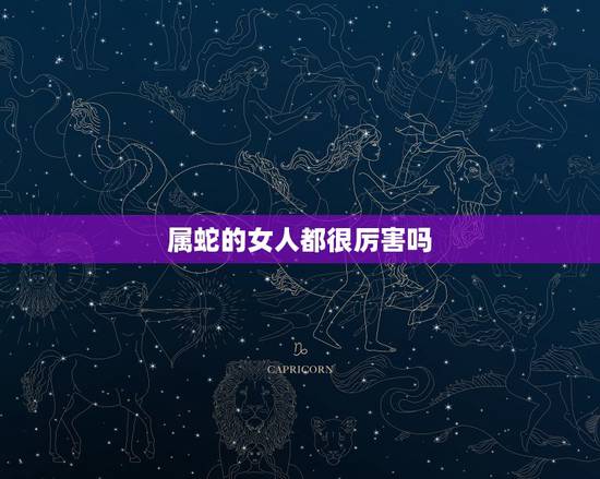 属蛇的女人都很厉害吗,千万别娶属蛇的女人 属蛇的女人都很厉害吗,千万别娶属蛇的女人