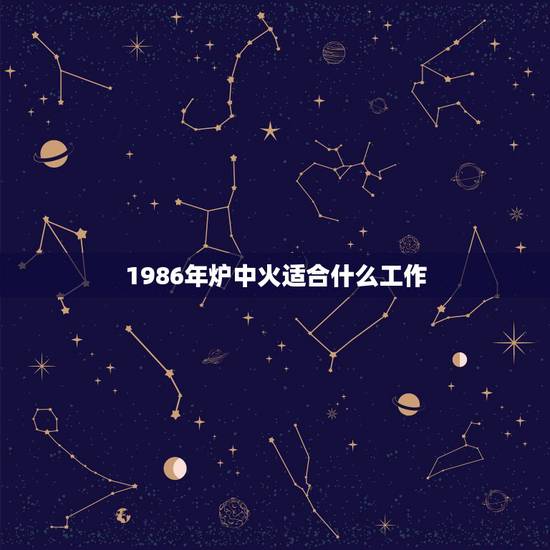 1986年炉中火适合什么工作,炉中火命适合什么职业 1986年炉中火适合什么工作,炉中火命适合什么职业