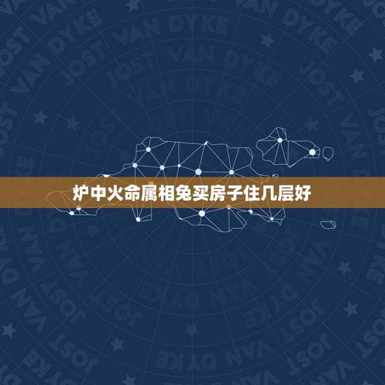 炉中火命属相兔买房子住几层好，本人属兔，87年，找人算过是火命，卖15