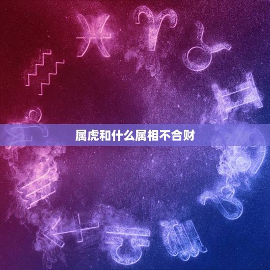 属虎和什么属相不合财,属虎人和哪个属相合财? 属虎和什么属相不合财,属虎人和哪个属相合财?