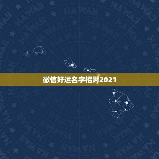 微信好运名字招财2021,2021年能带来好运的微信名字有哪些? 微信好运名字招财2021,2021年能带来好运的微信名字有哪些?