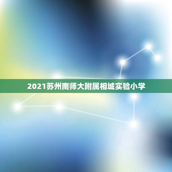 2021苏州南师大附属相城实验小学，南师大苏州高铁新城实验学校 怎么样