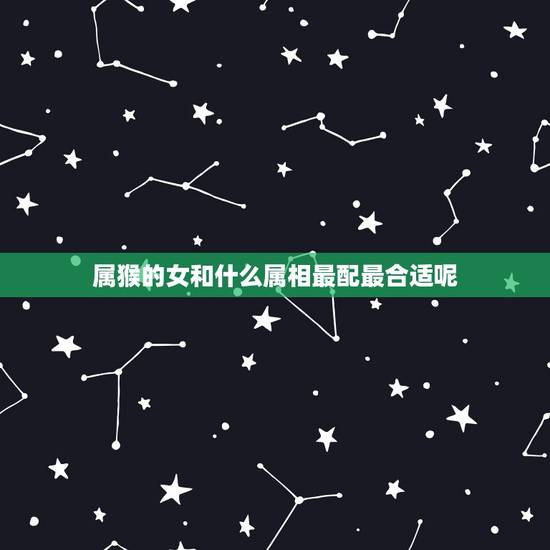 属猴的女和什么属相最配最合适呢,属猴男配什么属相女 属猴的女和什么属相最配最合适呢,属猴男配什么属相女