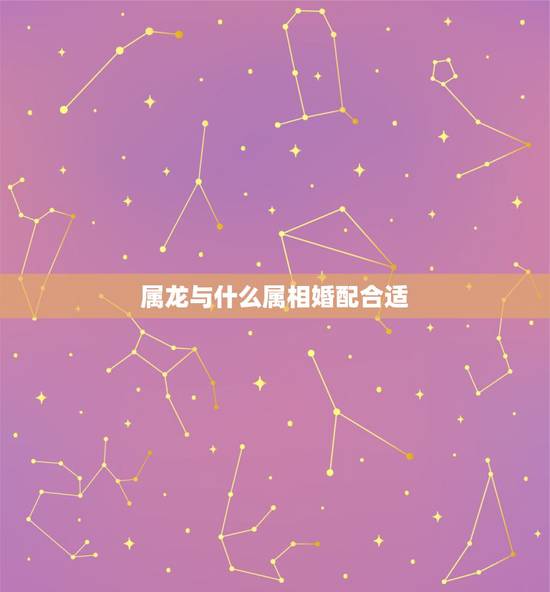 属龙与什么属相婚配合适，女生属龙的和什么属相最配，女性属龙的属相婚配表