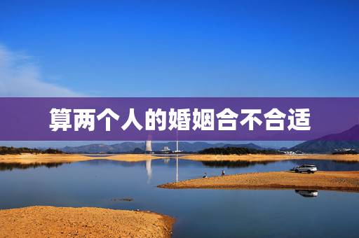 算两个人的婚姻合不合适，怎么算两个人合不合婚