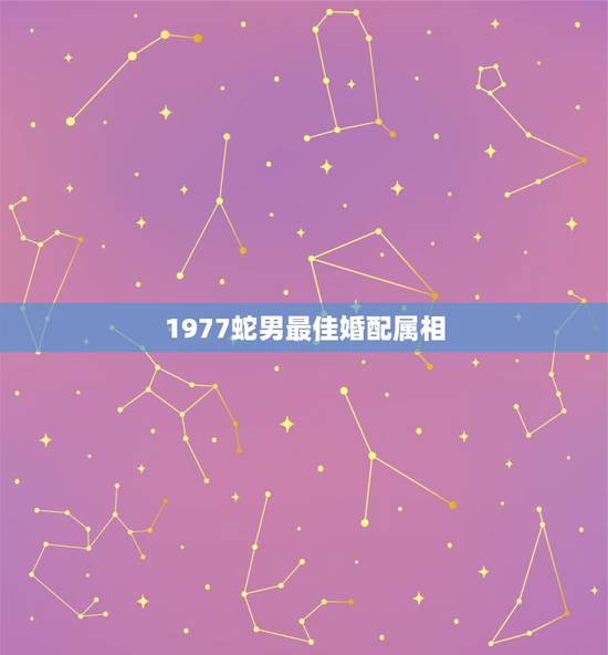 1977蛇男最佳婚配属相,77年属蛇的和什么属相最配 1977蛇男最佳婚配属相,77年属蛇的和什么属相最配