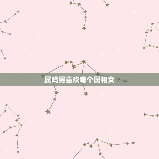 属鸡男喜欢哪个属相女,属鸡的男生和哪个生肖的女生最般配 属鸡男喜欢哪个属相女,属鸡的男生和哪个生肖的女生最般配