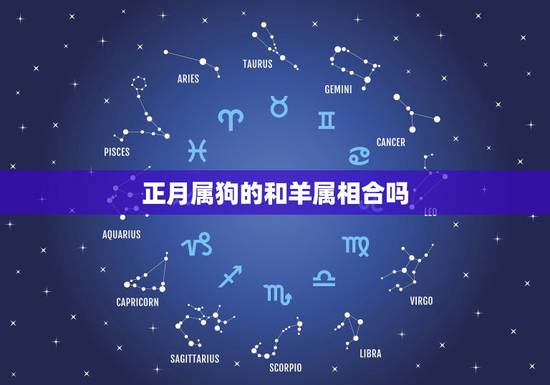 正月属狗的和羊属相合吗,属狗的和属羊的在一起好吗 正月属狗的和羊属相合吗,属狗的和属羊的在一起好吗