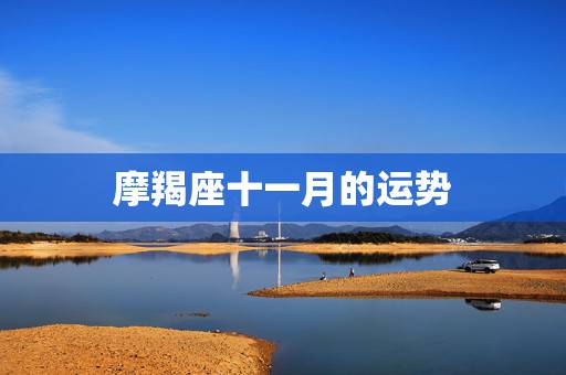 摩羯座十一月的运势,87年摩羯座11月份工作运势 摩羯座十一月的运势,87年摩羯座11月份工作运势