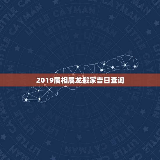 2019属相属龙搬家吉日查询，属龙搬家12月份吉日