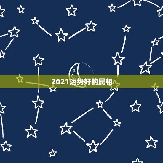 2021运势好的属相，2021属羊全年运势