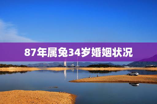 87年属兔34岁婚姻状况，87年属兔的和87年属兔的婚姻和吗