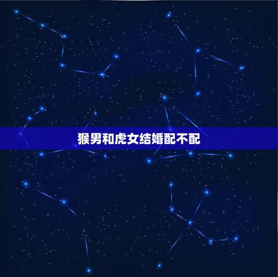 猴男和虎女结婚配不配，属猴男和属虎女能结婚吗