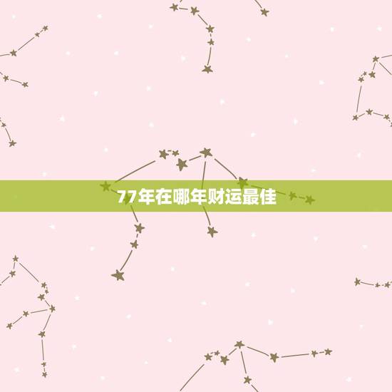 77年在哪年财运最佳，77年生人在那一年运气好
