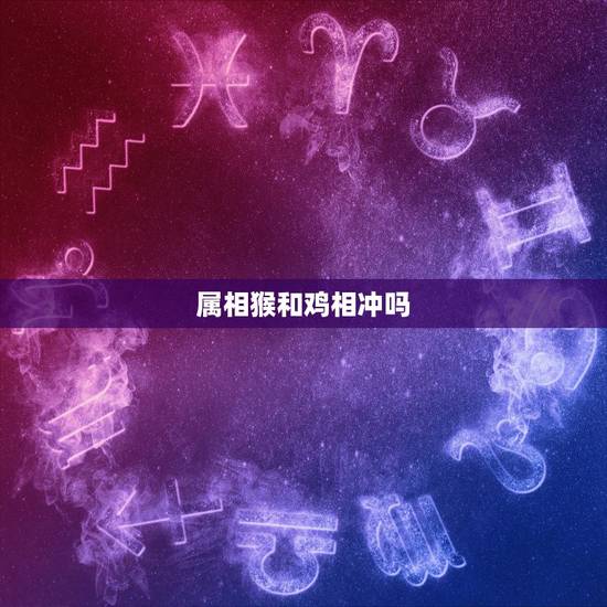 属相猴和鸡相冲吗，属鸡相冲的属相是什么