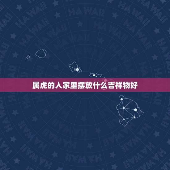 属虎的人家里摆放什么吉祥物好,适合属虎人的风水摆件 属虎的人家里摆放什么吉祥物好,适合属虎人的风水摆件