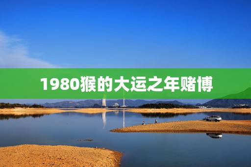 1980猴的大运之年赌博,1980年属猴人哪年才能走大运 1980猴的大运之年赌博,1980年属猴人哪年才能走大运