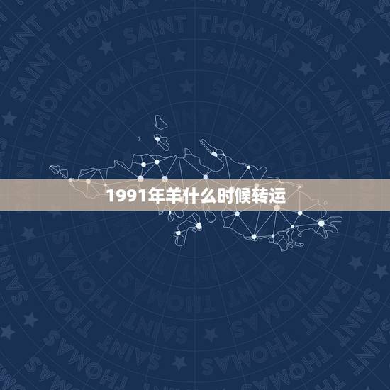 1991年羊什么时候转运,1991属羊女30岁后命运 1991年羊什么时候转运,1991属羊女30岁后命运
