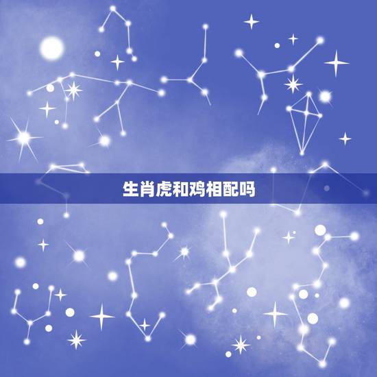 生肖虎和鸡相配吗，属鸡跟属虎的合得来吗