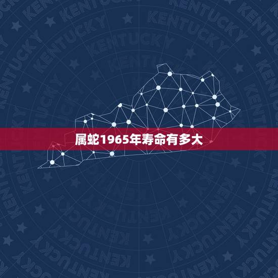 属蛇1965年寿命有多大,1965年今年多大,是属蛇的吗? 属蛇1965年寿命有多大,1965年今年多大,是属蛇的吗?