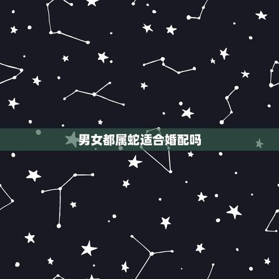 男女都属蛇适合婚配吗,结婚男女都属蛇 男女都属蛇适合婚配吗,结婚男女都属蛇