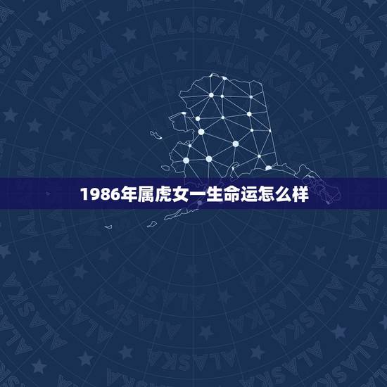 1986年属虎女一生命运怎么样 1986年属虎的人是什么命 1986年属虎女一生命运怎么样 1986年属虎的人是什么命