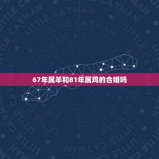 67年属羊和81年属鸡的合婚吗，属羊与属鸡婚配好不好