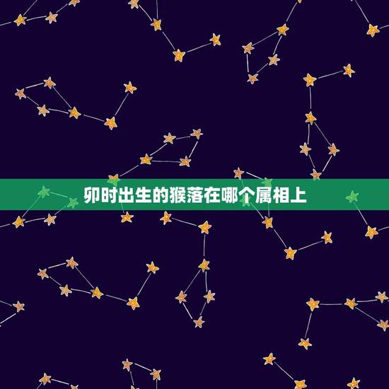 卯时出生的猴落在哪个属相上，十二生肖相对应的时辰？