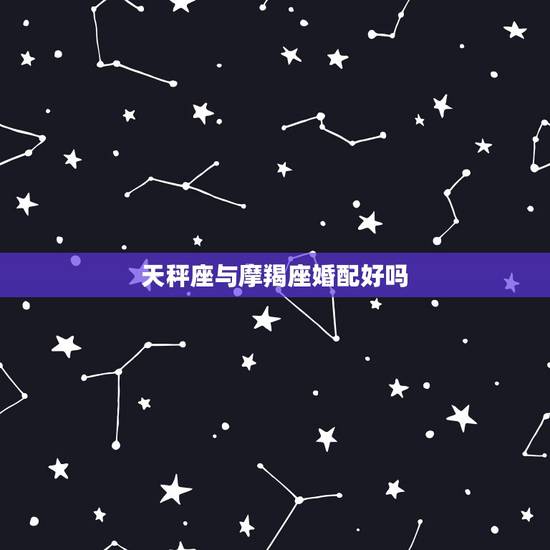 天秤座与摩羯座婚配好吗,摩羯座和天秤座的人都是优秀的?没有垃圾人? 天秤座与摩羯座婚配好吗,摩羯座和天秤座的人都是优秀的?没有垃圾人?