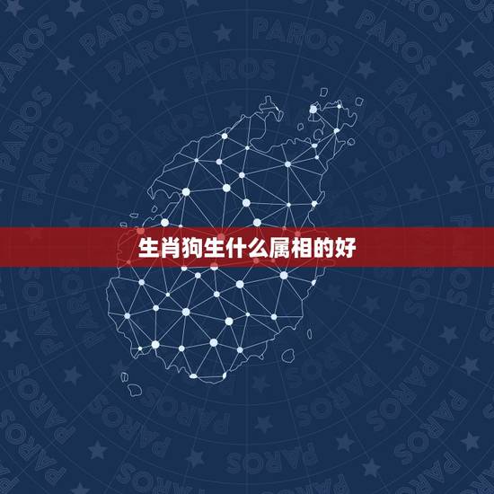 生肖狗生什么属相的好,属狗配什么属相最好 生肖狗生什么属相的好,属狗配什么属相最好