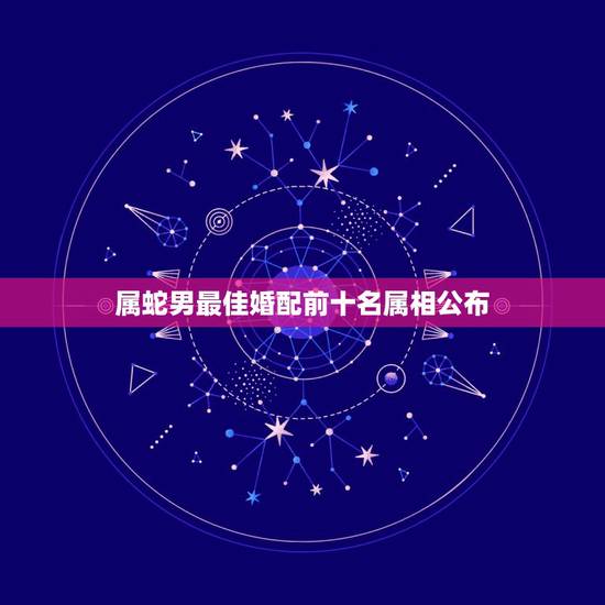 属蛇男最佳婚配前十名属相公布,男方属蛇的最佳婚配 属蛇男最佳婚配前十名属相公布,男方属蛇的最佳婚配